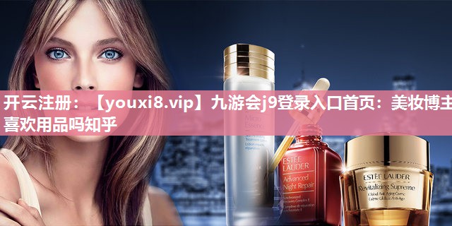美妆博主喜欢用品吗知乎