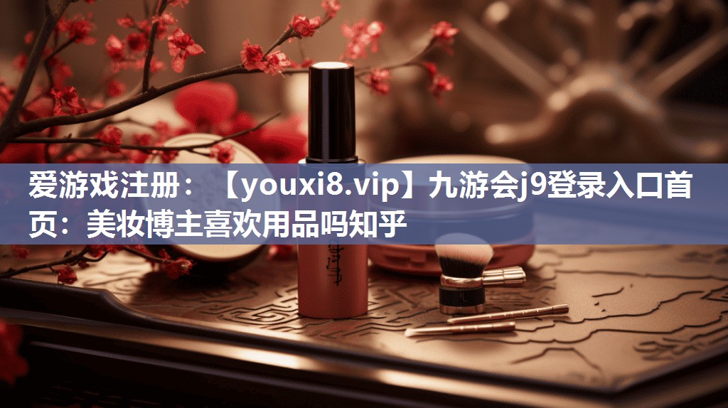 美妆博主喜欢用品吗知乎