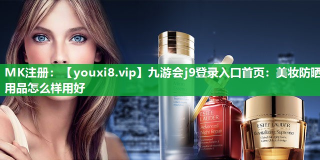 美妆防晒用品怎么样用好